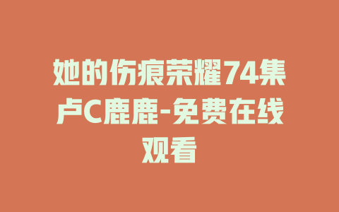 她的伤痕荣耀74集卢C鹿鹿-免费在线观看