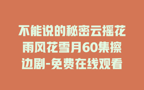 不能说的秘密云摇花雨风花雪月60集擦边剧-免费在线观看