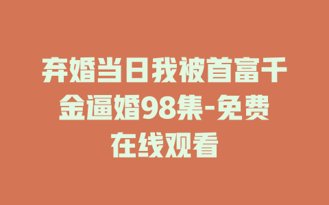 弃婚当日我被首富千金逼婚98集-免费在线观看