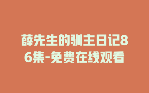 薛先生的驯主日记86集-免费在线观看