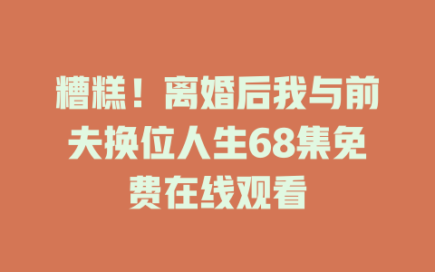 糟糕！离婚后我与前夫换位人生68集免费在线观看