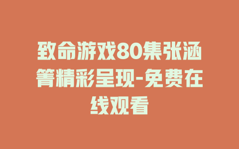 致命游戏80集张涵箐精彩呈现-免费在线观看