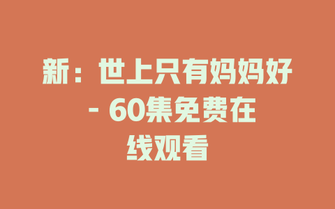 新：世上只有妈妈好 - 60集免费在线观看