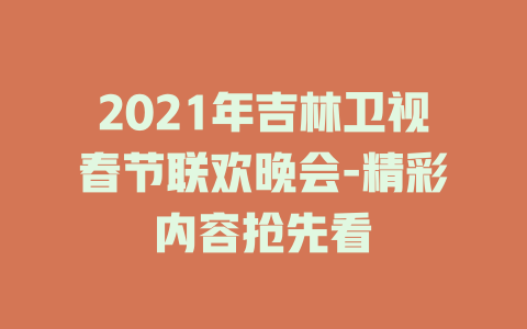 2021年吉林卫视春节联欢晚会-精彩内容抢先看
