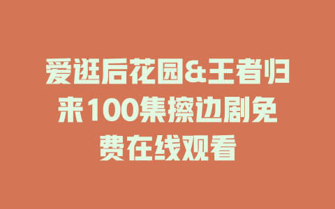 爱逛后花园&王者归来100集擦边剧免费在线观看