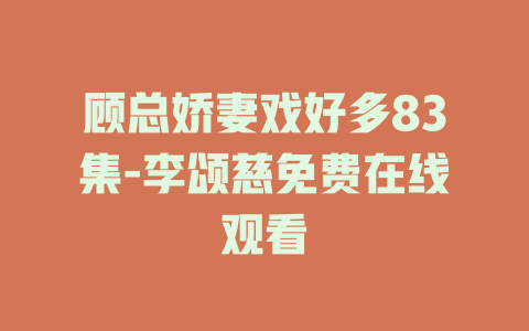 顾总娇妻戏好多83集-李颂慈免费在线观看