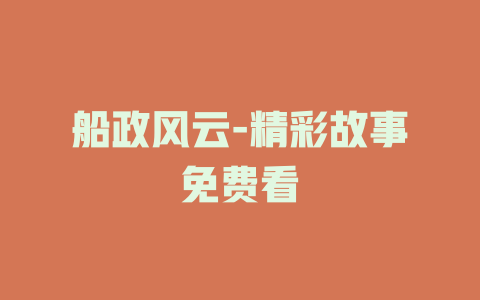 船政风云-精彩故事免费看