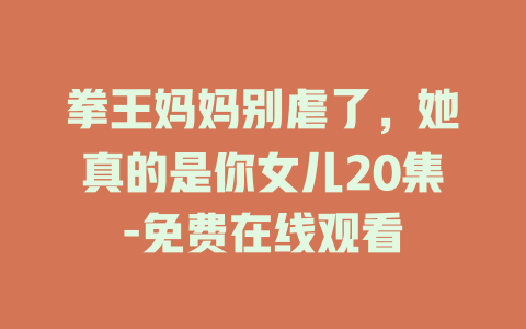 拳王妈妈别虐了，她真的是你女儿20集-免费在线观看