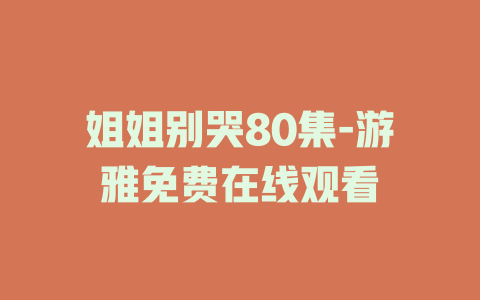 姐姐别哭80集-游雅免费在线观看