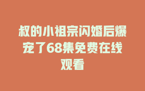 叔的小祖宗闪婚后爆宠了68集免费在线观看