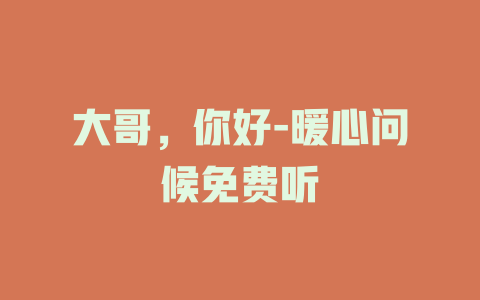 大哥，你好-暖心问候免费听