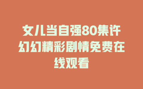 女儿当自强80集许幻幻精彩剧情免费在线观看