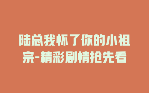 陆总我怀了你的小祖宗-精彩剧情抢先看