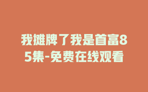 我摊牌了我是首富85集-免费在线观看