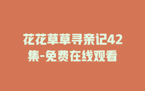 花花草草寻亲记42集-免费在线观看