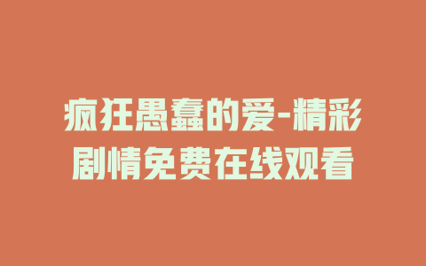 疯狂愚蠢的爱-精彩剧情免费在线观看