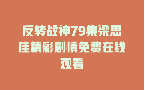 反转战神79集梁思佳精彩剧情免费在线观看
