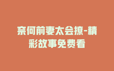 奈何前妻太会撩-精彩故事免费看