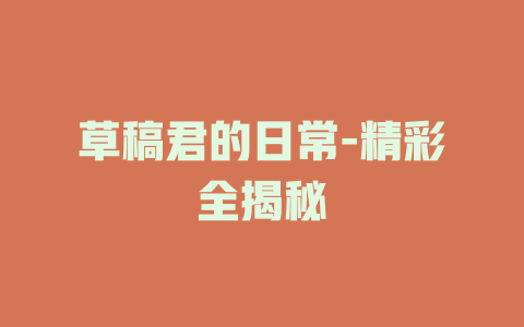 草稿君的日常-精彩全揭秘