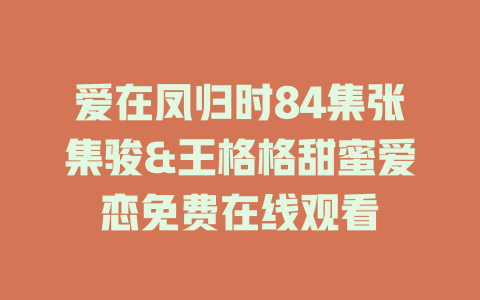 爱在凤归时84集张集骏&王格格甜蜜爱恋免费在线观看