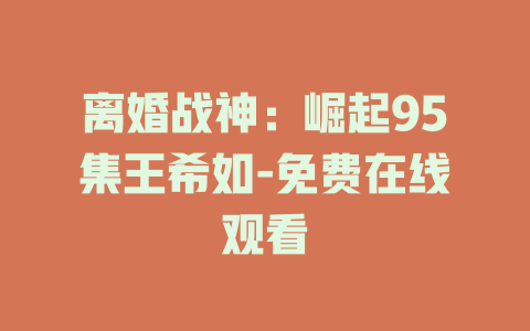 离婚战神：崛起95集王希如-免费在线观看
