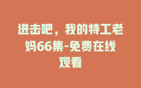 进击吧，我的特工老妈66集-免费在线观看