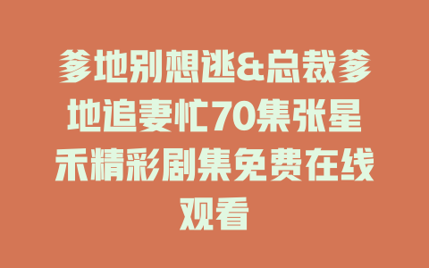 爹地别想逃&总裁爹地追妻忙70集张星禾精彩剧集免费在线观看