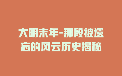 大明末年-那段被遗忘的风云历史揭秘
