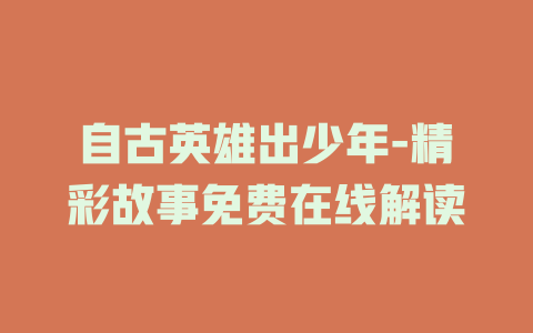 自古英雄出少年-精彩故事免费在线解读