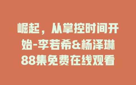 崛起，从掌控时间开始-李若希&杨泽琳88集免费在线观看