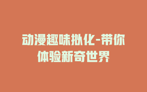动漫趣味拟化-带你体验新奇世界
