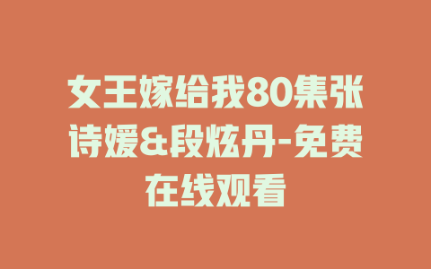 女王嫁给我80集张诗媛&段炫丹-免费在线观看