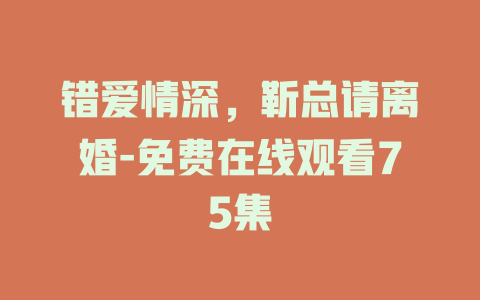 错爱情深，靳总请离婚-免费在线观看75集