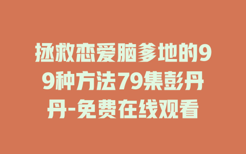 拯救恋爱脑爹地的99种方法79集彭丹丹-免费在线观看