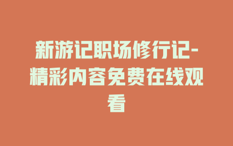 新游记职场修行记-精彩内容免费在线观看