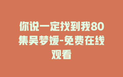 你说一定找到我80集吴梦媛-免费在线观看