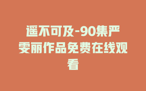 遥不可及-90集严雯丽作品免费在线观看