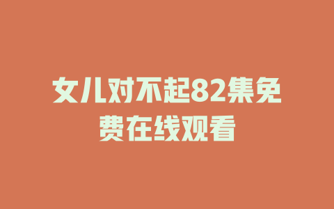 女儿对不起82集免费在线观看