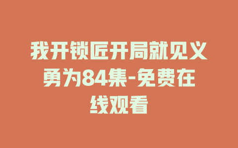 我开锁匠开局就见义勇为84集-免费在线观看