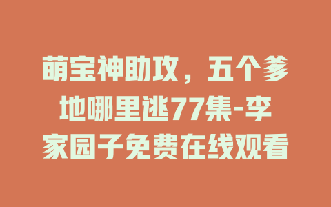 萌宝神助攻，五个爹地哪里逃77集-李家园子免费在线观看