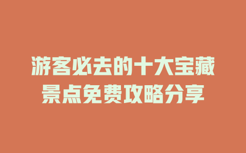 游客必去的十大宝藏景点免费攻略分享