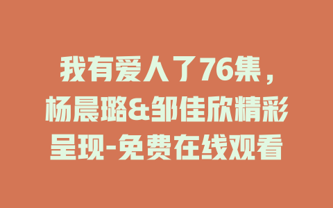 我有爱人了76集，杨晨璐&邹佳欣精彩呈现-免费在线观看