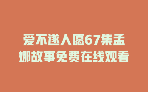 爱不遂人愿67集孟娜故事免费在线观看