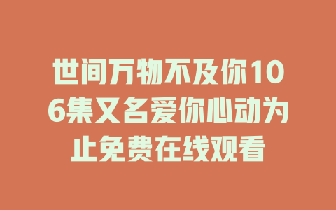 世间万物不及你106集又名爱你心动为止免费在线观看