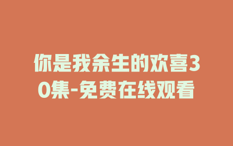 你是我余生的欢喜30集-免费在线观看