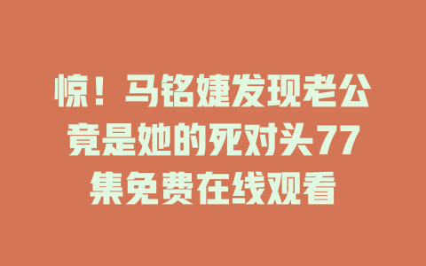 惊！马铭婕发现老公竟是她的死对头77集免费在线观看