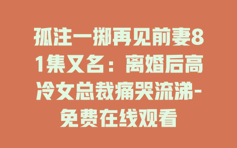 孤注一掷再见前妻81集又名：离婚后高冷女总裁痛哭流涕-免费在线观看
