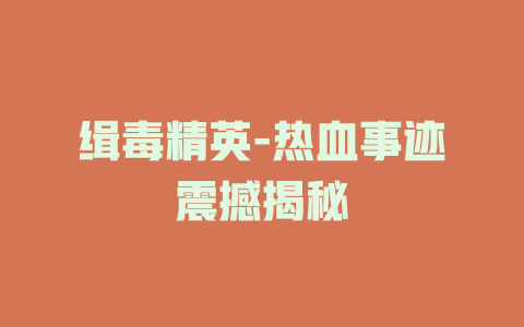 缉毒精英-热血事迹震撼揭秘