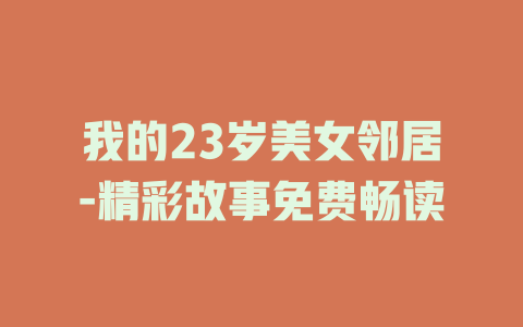 我的23岁美女邻居-精彩故事免费畅读