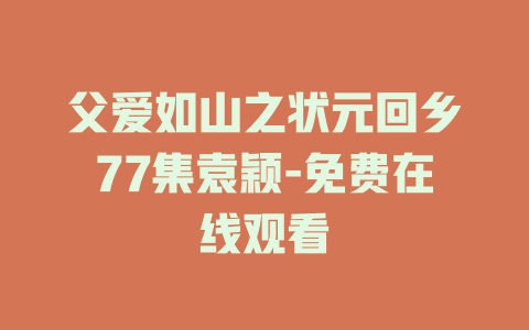 父爱如山之状元回乡77集袁颖-免费在线观看